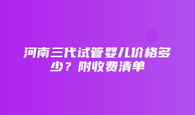 河南三代试管婴儿价格多少？附收费清单