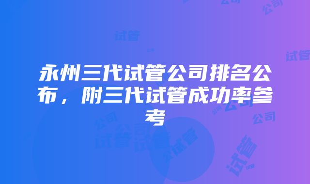 永州三代试管公司排名公布，附三代试管成功率参考