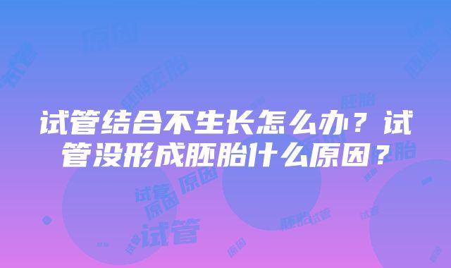 试管结合不生长怎么办？试管没形成胚胎什么原因？