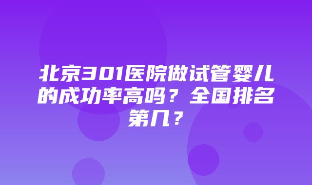 北京301医院做试管婴儿的成功率高吗？全国排名第几？