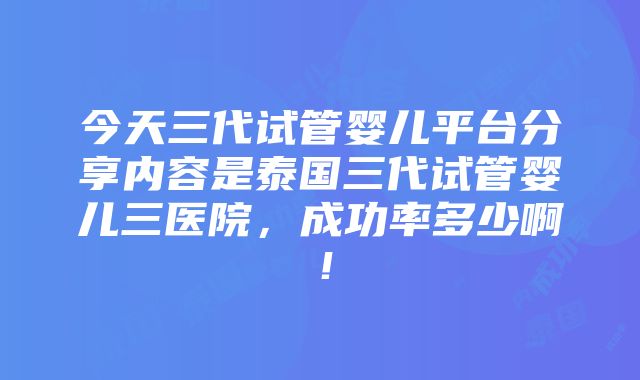 今天三代试管婴儿平台分享内容是泰国三代试管婴儿三医院，成功率多少啊！