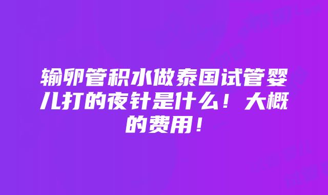 输卵管积水做泰国试管婴儿打的夜针是什么！大概的费用！