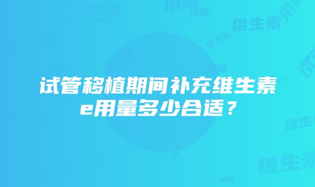 试管移植期间补充维生素e用量多少合适？