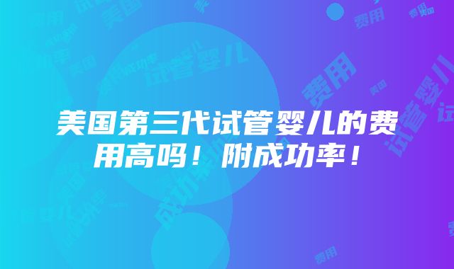 美国第三代试管婴儿的费用高吗！附成功率！