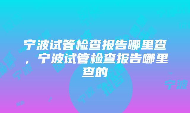 宁波试管检查报告哪里查，宁波试管检查报告哪里查的