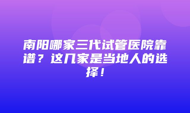 南阳哪家三代试管医院靠谱？这几家是当地人的选择！