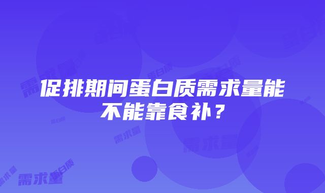 促排期间蛋白质需求量能不能靠食补？