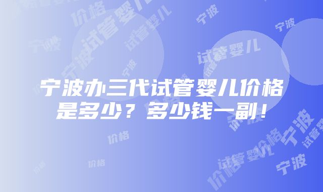 宁波办三代试管婴儿价格是多少？多少钱一副！