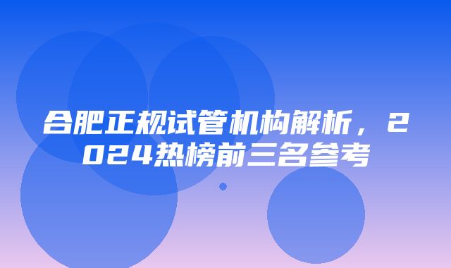 合肥正规试管机构解析，2024热榜前三名参考