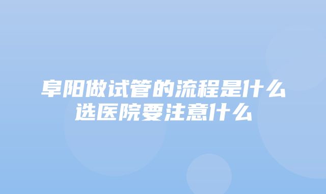 阜阳做试管的流程是什么选医院要注意什么