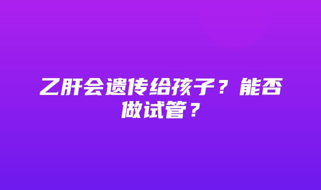 乙肝会遗传给孩子？能否做试管？