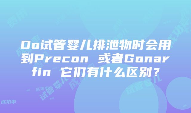 Do试管婴儿排泄物时会用到Precon 或者Gonarfin 它们有什么区别？