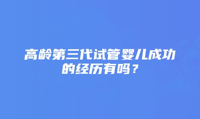 高龄第三代试管婴儿成功的经历有吗？