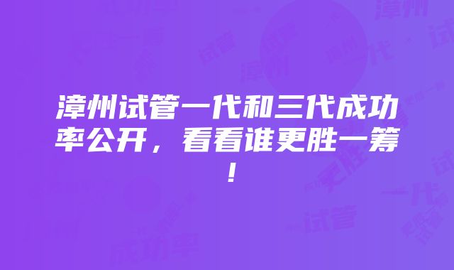 漳州试管一代和三代成功率公开，看看谁更胜一筹！