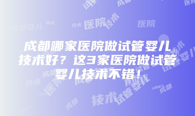 成都哪家医院做试管婴儿技术好？这3家医院做试管婴儿技术不错！