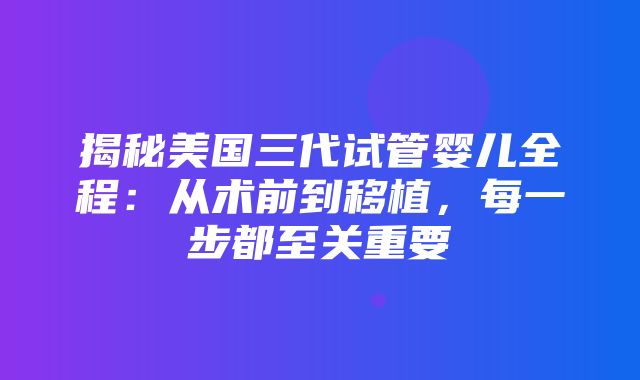 揭秘美国三代试管婴儿全程：从术前到移植，每一步都至关重要