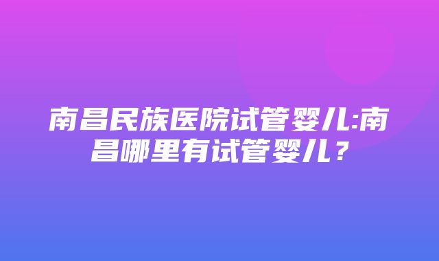 南昌民族医院试管婴儿:南昌哪里有试管婴儿？