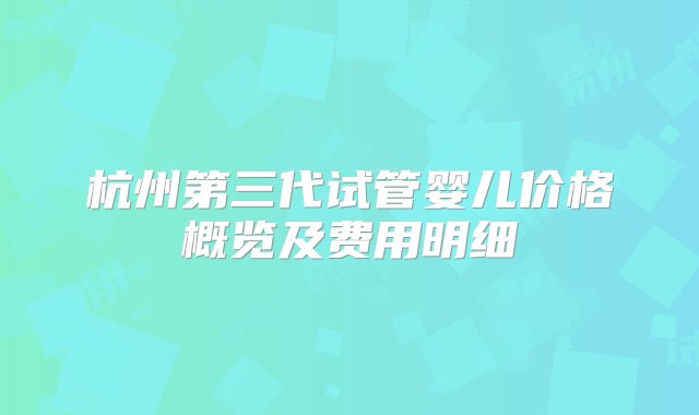 杭州第三代试管婴儿价格概览及费用明细