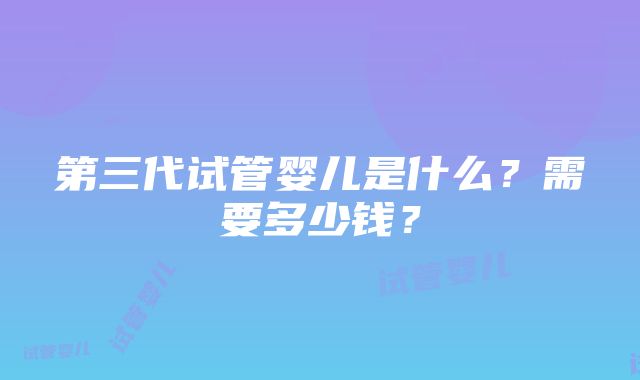 第三代试管婴儿是什么？需要多少钱？