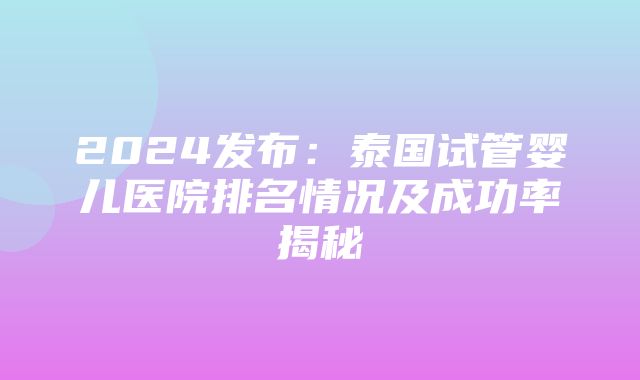 2024发布：泰国试管婴儿医院排名情况及成功率揭秘