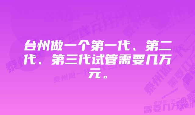 台州做一个第一代、第二代、第三代试管需要几万元。