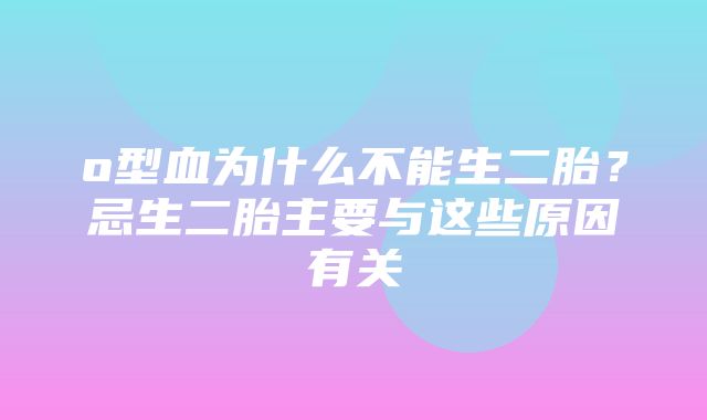 o型血为什么不能生二胎？忌生二胎主要与这些原因有关