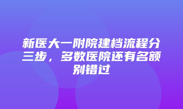 新医大一附院建档流程分三步，多数医院还有名额别错过