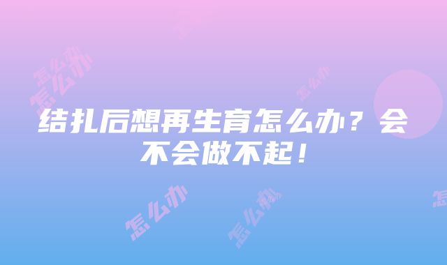 结扎后想再生育怎么办？会不会做不起！