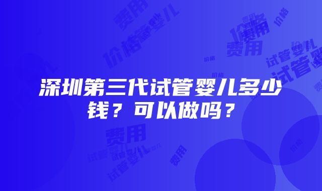 深圳第三代试管婴儿多少钱？可以做吗？