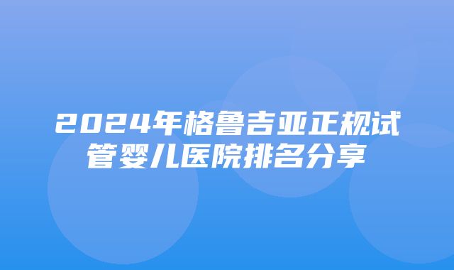 2024年格鲁吉亚正规试管婴儿医院排名分享