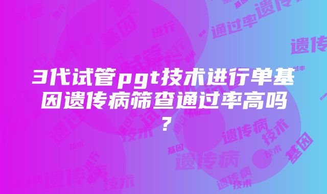 3代试管pgt技术进行单基因遗传病筛查通过率高吗？