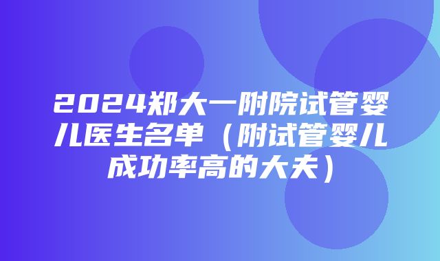 2024郑大一附院试管婴儿医生名单（附试管婴儿成功率高的大夫）