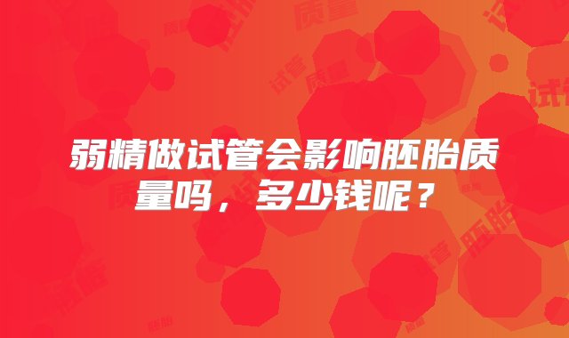 弱精做试管会影响胚胎质量吗，多少钱呢？