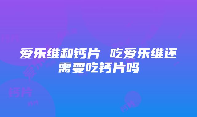 爱乐维和钙片 吃爱乐维还需要吃钙片吗