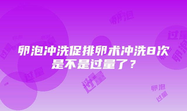 卵泡冲洗促排卵术冲洗8次是不是过量了？