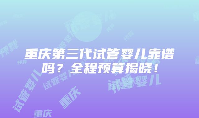 重庆第三代试管婴儿靠谱吗？全程预算揭晓！