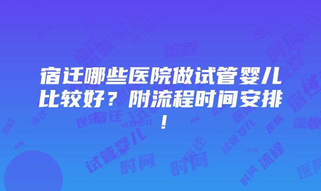 宿迁哪些医院做试管婴儿比较好？附流程时间安排！