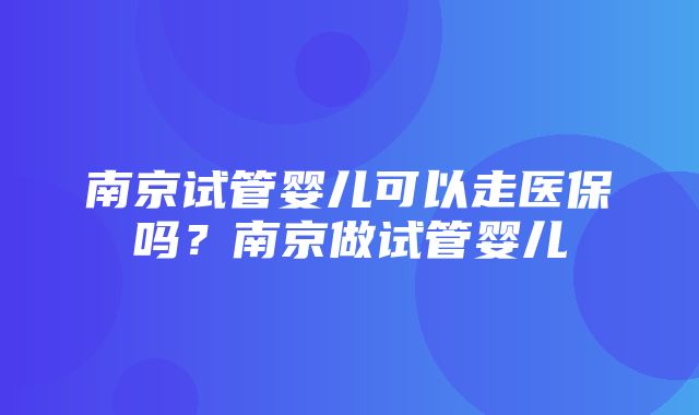 南京试管婴儿可以走医保吗？南京做试管婴儿