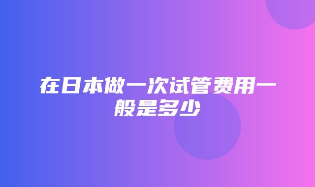 在日本做一次试管费用一般是多少