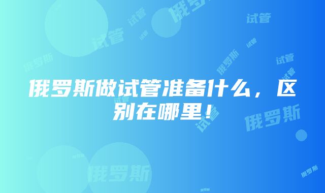 俄罗斯做试管准备什么，区别在哪里！