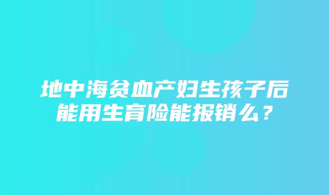 地中海贫血产妇生孩子后能用生育险能报销么？