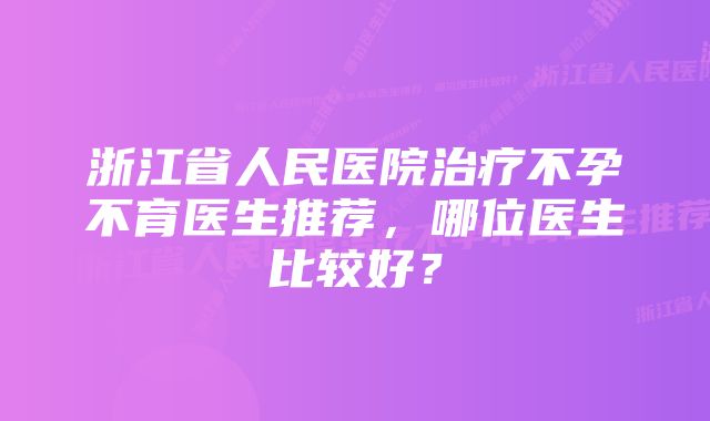 浙江省人民医院治疗不孕不育医生推荐，哪位医生比较好？