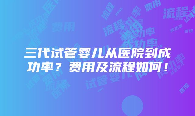 三代试管婴儿从医院到成功率？费用及流程如何！