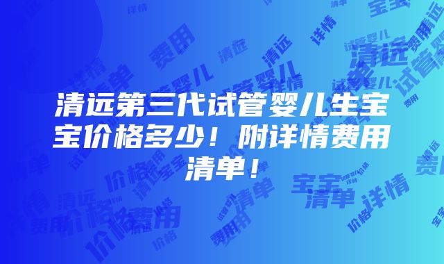 清远第三代试管婴儿生宝宝价格多少！附详情费用清单！