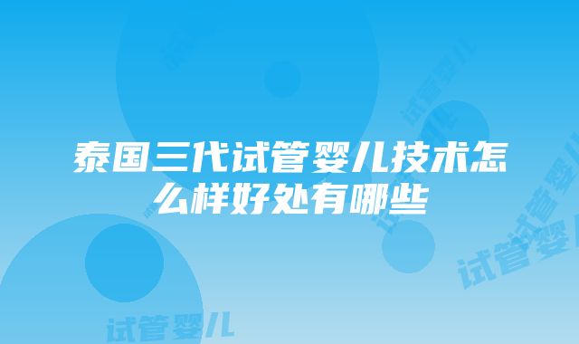 泰国三代试管婴儿技术怎么样好处有哪些