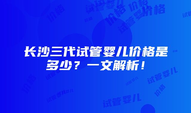 长沙三代试管婴儿价格是多少？一文解析！