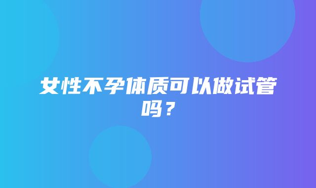 女性不孕体质可以做试管吗？