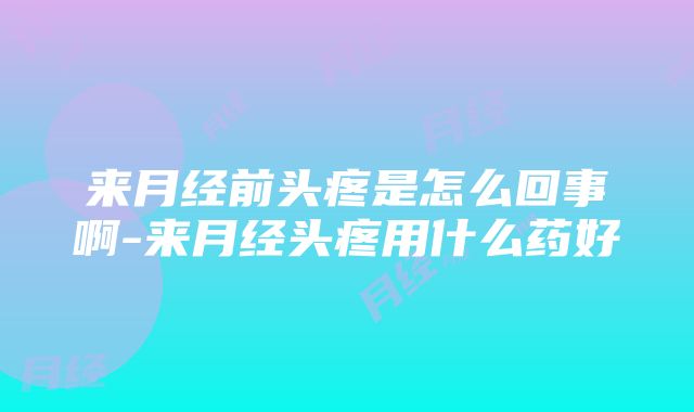 来月经前头疼是怎么回事啊-来月经头疼用什么药好