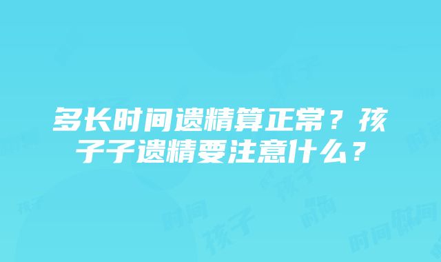 多长时间遗精算正常？孩子子遗精要注意什么？