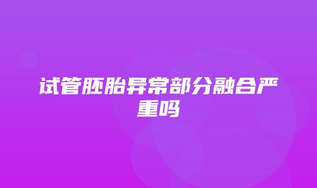 试管胚胎异常部分融合严重吗